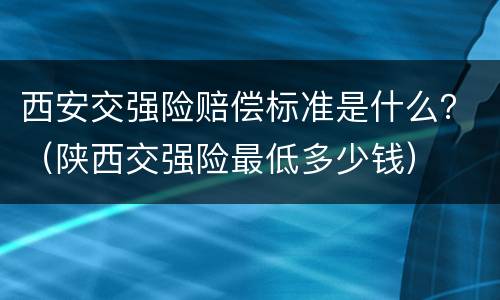西安交强险赔偿标准是什么？（陕西交强险最低多少钱）