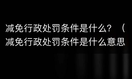 减免行政处罚条件是什么？（减免行政处罚条件是什么意思）