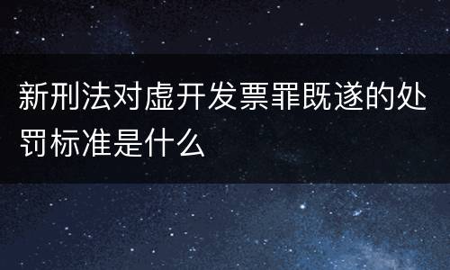 新刑法对虚开发票罪既遂的处罚标准是什么