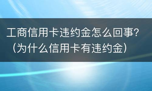 工商信用卡违约金怎么回事？（为什么信用卡有违约金）