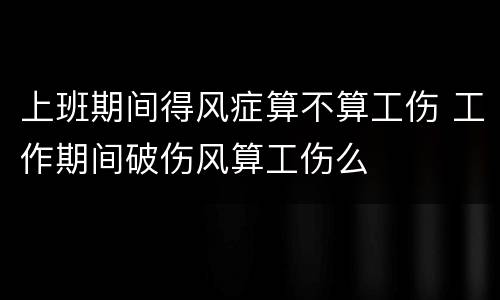 上班期间得风症算不算工伤 工作期间破伤风算工伤么