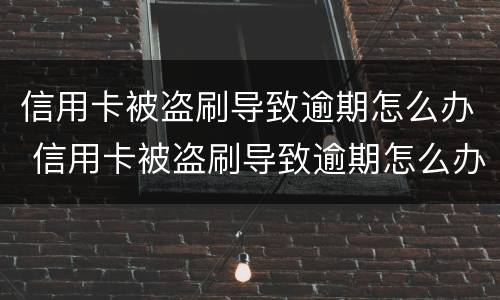 信用卡被盗刷导致逾期怎么办 信用卡被盗刷导致逾期怎么办啊