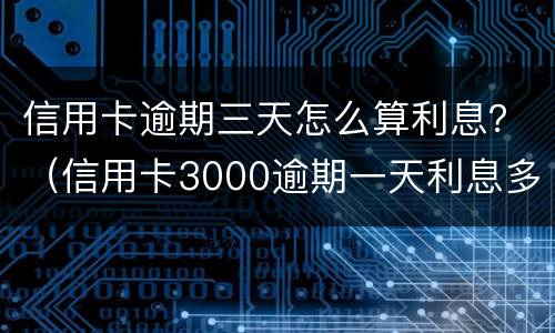 信用卡逾期三天怎么算利息？（信用卡3000逾期一天利息多少）