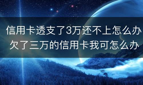 信用卡透支了3万还不上怎么办 欠了三万的信用卡我可怎么办啊