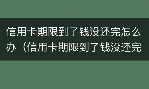 信用卡期限到了钱没还完怎么办（信用卡期限到了钱没还完怎么办理）
