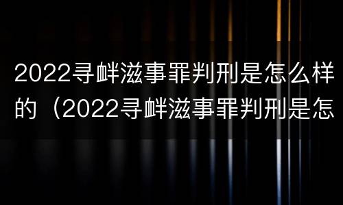 2022寻衅滋事罪判刑是怎么样的（2022寻衅滋事罪判刑是怎么样的呢）