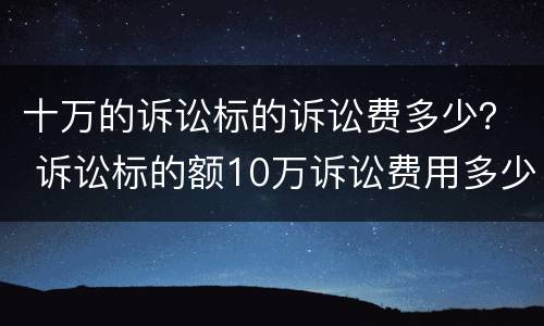 十万的诉讼标的诉讼费多少？ 诉讼标的额10万诉讼费用多少