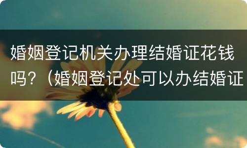 婚姻登记机关办理结婚证花钱吗?（婚姻登记处可以办结婚证吗）