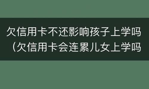欠信用卡不还影响孩子上学吗（欠信用卡会连累儿女上学吗）