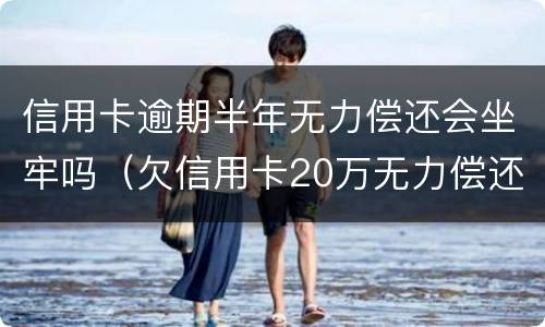 信用卡逾期半年无力偿还会坐牢吗（欠信用卡20万无力偿还会判多久）