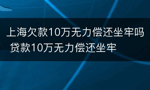 上海欠款10万无力偿还坐牢吗 贷款10万无力偿还坐牢