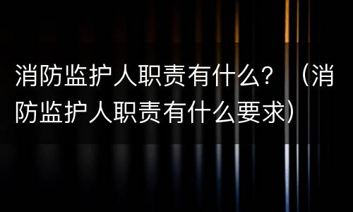 消防监护人职责有什么？（消防监护人职责有什么要求）