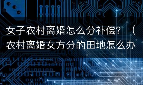 女子农村离婚怎么分补偿？（农村离婚女方分的田地怎么办）