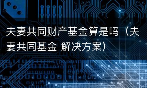 夫妻共同财产基金算是吗（夫妻共同基金 解决方案）