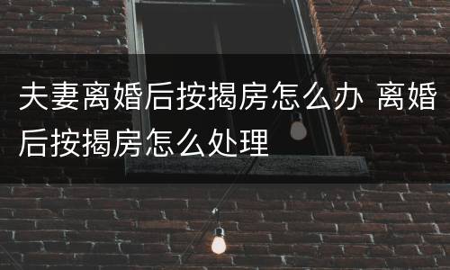 夫妻离婚后按揭房怎么办 离婚后按揭房怎么处理