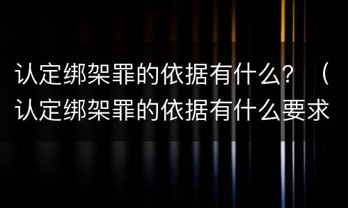 认定绑架罪的依据有什么？（认定绑架罪的依据有什么要求）