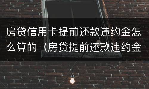 房贷信用卡提前还款违约金怎么算的（房贷提前还款违约金怎么算?）