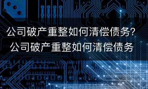 公司破产重整如何清偿债务？ 公司破产重整如何清偿债务