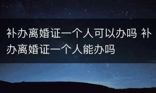 补办离婚证一个人可以办吗 补办离婚证一个人能办吗
