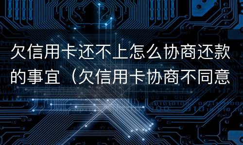 欠信用卡还不上怎么协商还款的事宜（欠信用卡协商不同意,钱又还不了）