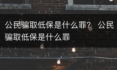 公民骗取低保是什么罪？ 公民骗取低保是什么罪