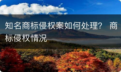 知名商标侵权案如何处理？ 商标侵权情况