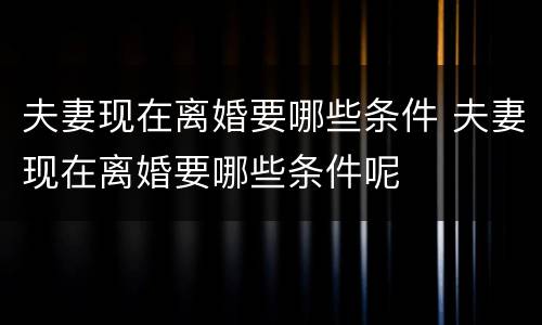 夫妻现在离婚要哪些条件 夫妻现在离婚要哪些条件呢