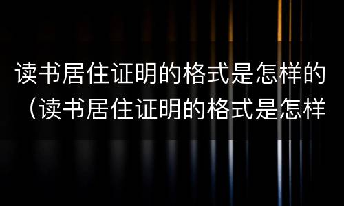 读书居住证明的格式是怎样的（读书居住证明的格式是怎样的呢）
