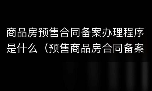 商品房预售合同备案办理程序是什么(预售商品房合同备案书范本) 商品房预售合同备案办理程序是什么(预售商品房合同备案书范本)