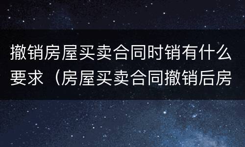撤销房屋买卖合同时销有什么要求（房屋买卖合同撤销后房产证怎么撤销）