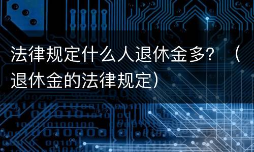法律规定什么人退休金多？（退休金的法律规定）
