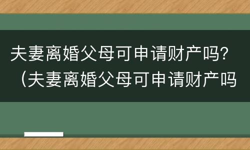 夫妻离婚父母可申请财产吗？（夫妻离婚父母可申请财产吗怎么写）
