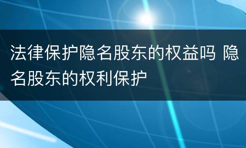 法律保护隐名股东的权益吗 隐名股东的权利保护