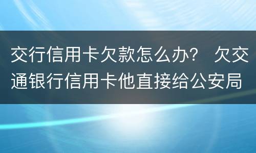 交行信用卡欠款怎么办？ 欠交通银行信用卡他直接给公安局报案