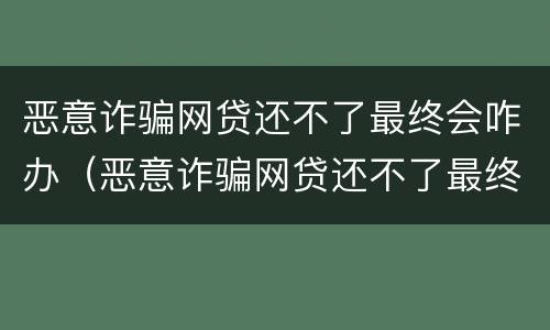 恶意诈骗网贷还不了最终会咋办（恶意诈骗网贷还不了最终会咋办呢）