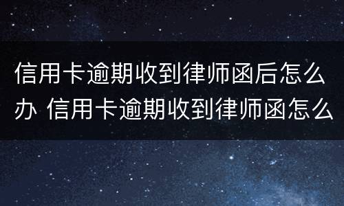 信用卡逾期收到律师函后怎么办 信用卡逾期收到律师函怎么办?