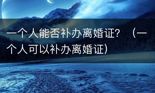 一个人能否补办离婚证？（一个人可以补办离婚证）