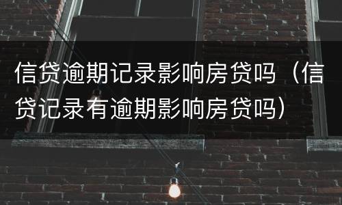 信贷逾期记录影响房贷吗（信贷记录有逾期影响房贷吗）