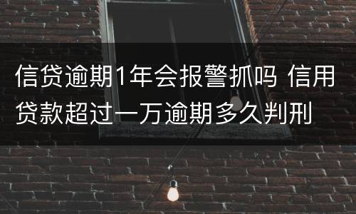 信贷逾期1年会报警抓吗 信用贷款超过一万逾期多久判刑