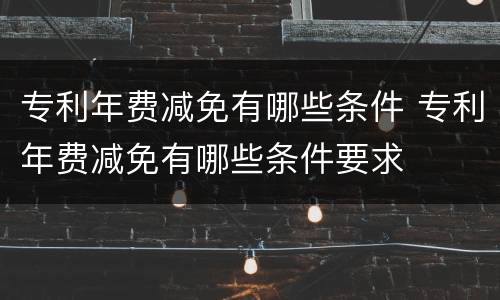 专利年费减免有哪些条件 专利年费减免有哪些条件要求
