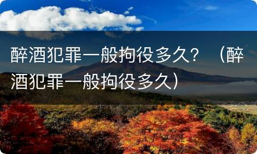 醉酒犯罪一般拘役多久？（醉酒犯罪一般拘役多久）