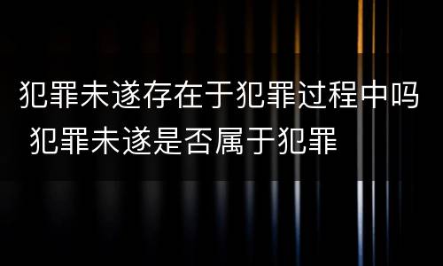 犯罪未遂存在于犯罪过程中吗 犯罪未遂是否属于犯罪