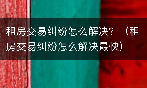 租房交易纠纷怎么解决？（租房交易纠纷怎么解决最快）