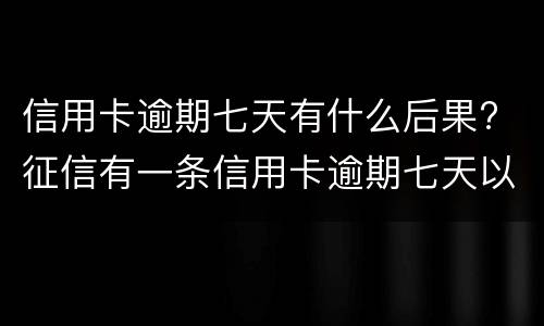 信用卡逾期七天有什么后果? 征信有一条信用卡逾期七天以内有影响么