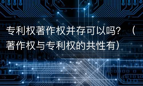 专利权著作权并存可以吗？（著作权与专利权的共性有）