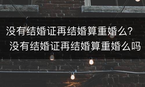 没有结婚证再结婚算重婚么？ 没有结婚证再结婚算重婚么吗