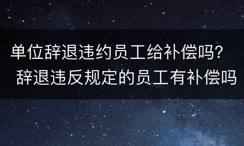单位辞退违约员工给补偿吗？ 辞退违反规定的员工有补偿吗