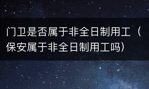 门卫是否属于非全日制用工（保安属于非全日制用工吗）