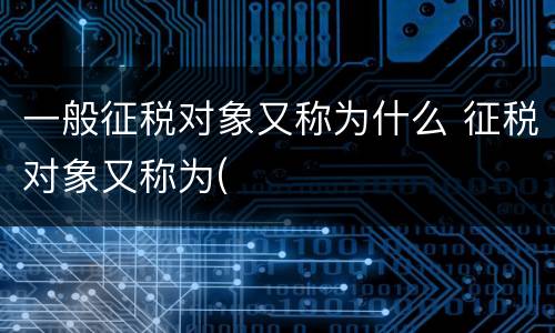 一般征税对象又称为什么 征税对象又称为(