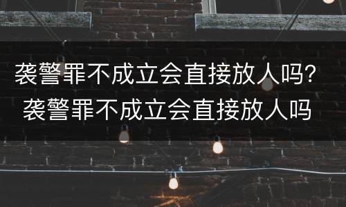 袭警罪不成立会直接放人吗？ 袭警罪不成立会直接放人吗
